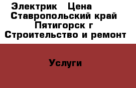 Электрик › Цена ­ 500 - Ставропольский край, Пятигорск г. Строительство и ремонт » Услуги   . Ставропольский край,Пятигорск г.